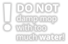 DO NOT damp mop with too much water!
