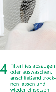 4	Filterfliesabsaugen oderauswaschen, anschließendtrock-nenlassenund wiedereinsetzen